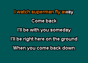 I watch superman fly away
Come back

I'll be with you someday

I'll be right here on the ground

When you come back down