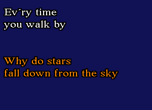 Ev'ry time
you walk by

XVhy do stars
fall down from the sky