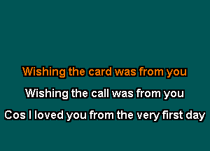 Wishing the card was from you

Wishing the call was from you

Cos I loved you from the very first day