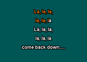 La, la, la,

la, la, la
La, la, la,
la, la, la

come back down .....