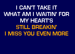 I CAN'T TAKE IT
INHAT AM I WAITIN' FOR
MY HEARTS
STILL BREAKIN'

I MISS YOU EVEN MORE