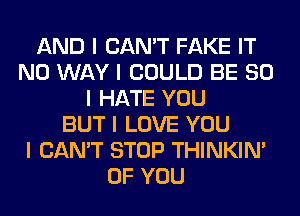 AND I CAN'T FAKE IT
NO WAY I COULD BE SO
I HATE YOU
BUT I LOVE YOU
I CAN'T STOP THINKINI
OF YOU