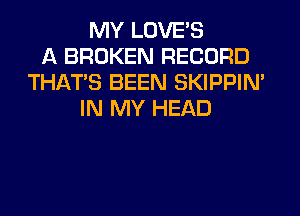 MY LOVE'S
A BROKEN RECORD
THAT'S BEEN SKIPPIN'
IN MY HEAD