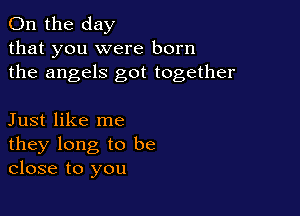 0n the day
that you were born
the angels got together

Just like me
they long to be
close to you