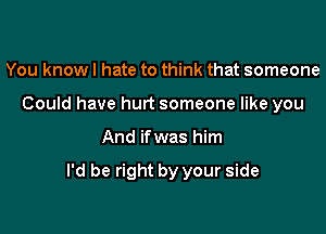 You knowl hate to think that someone
Could have hurt someone like you

And if was him

I'd be right by your side