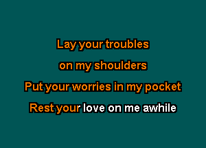 Lay your troubles

on my shoulders

Put your worries in my pocket

Rest your love on me awhile