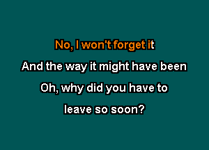No, I won't forget it

And the way it might have been

0h, why did you have to

leave so soon?