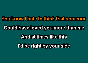 You know I hate to think that someone
Could have loved you more than me

And at times like this
I'd be right by your side