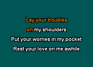 Lay your troubles

on my shoulders

Put your worries in my pocket

Rest your love on me awhile