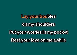 Lay your troubles

on my shoulders

Put your worries in my pocket

Rest your love on me awhile