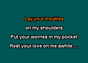 Lay your troubles
on my shoulders

Put your worries in my pocket

Rest your love on me awhile .....
