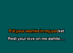 Put your worries in my pocket

Rest your love on me awhile .....