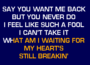 SAY YOU WANT ME BACK
BUT YOU NEVER DO
I FEEL LIKE SUCH A FOOL
I CAN'T TAKE IT
INHAT AM I WAITING FOR
MY HEARTS
STILL BREAKIN'