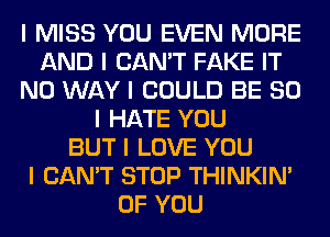 I MISS YOU EVEN MORE
AND I CAN'T FAKE IT
NO WAY I COULD BE SO
I HATE YOU
BUT I LOVE YOU
I CAN'T STOP THINKINI
OF YOU