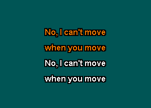 No, I can't move

when you move

No, I can't move

when you move