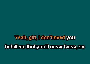 Yeah, girl, I don't need you

to tell me that you'll never leave, no