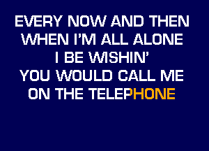 EVERY NOW AND THEN
WHEN I'M ALL ALONE
I BE VVISHIN'

YOU WOULD CALL ME
ON THE TELEPHONE