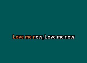 Love me now, Love me now