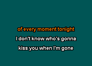 of every momenttonight

I don't know who's gonna

kiss you when I'm gone