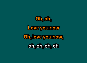 Oh, oh,

Love you now

Oh, love you now,
oh, oh, oh, oh