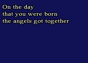0n the day
that you were born
the angels got together