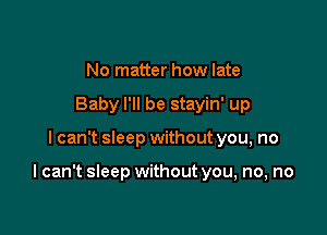 No matter how late
Baby I'll be stayin' up

I can't sleep without you, no

I can't sleep withoutyou, no, no
