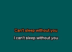 Can't sleep without you

I can't sleep without you