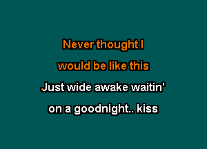 Neverthoughtl

would be like this
Just wide awake waitin'

on a goodnight. kiss