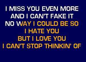 I MISS YOU EVEN MORE
AND I CAN'T FAKE IT
NO WAY I COULD BE SO
I HATE YOU
BUT I LOVE YOU
I CAN'T STOP THINKINI 0F