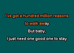 I've got a hundred million reasons
to walk away
But baby,

Ijust need one good one to stay