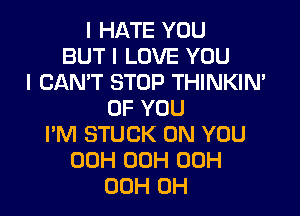 I HATE YOU
BUT I LOVE YOU
I CAN'T STOP THINKIN'

OF YOU
I'M STUCK ON YOU
00H 00H 00H
00H 0H