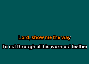 Lord, show me the way

To cutthrough all his worn out leather