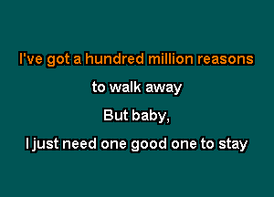 I've got a hundred million reasons
to walk away
But baby,

Ijust need one good one to stay