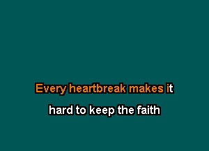 Every heartbreak makes it
hard to keep the faith