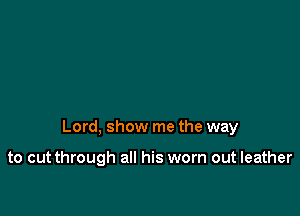 Lord, show me the way

to cutthrough all his worn out leather