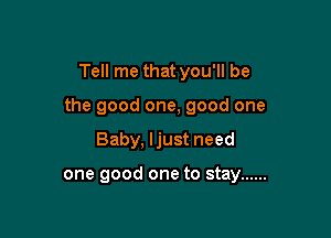 Tell me that you'll be

the good one, good one

Baby, ljust need

one good one to stay ......