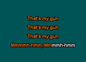 That's my gun
That's my gun

That's my gun

Mmmmh-hmm, Mmmmh-hmm