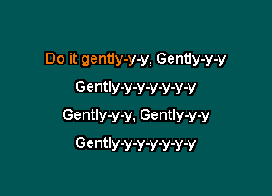 Do it gently-y-y, GentIy-y-y
Gently-y-y-y-v-y-v

Gently-y-y, Gently-y-y
Gently-y-y-y-y-y-V