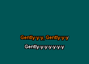 Gently-y-y, Gently-y-y
Gently-y-y-y-y-y-V
