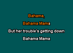 Bahama,

Bahama Mama

But her trouble's getting down

Bahama Mama