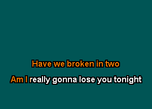 Have we broken in two

Am I really gonna lose you tonight