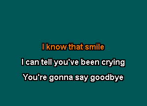 I know that smile

I can tell you've been crying

You're gonna say goodbye