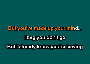 But you've made up your mind...

lbeg you don't go

But I already know you're leaving