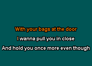 With your bags at the door

I wanna pull you in close

And hold you once more even though