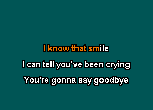 I know that smile

I can tell you've been crying

You're gonna say goodbye