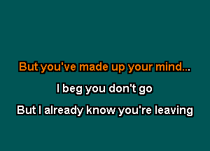 But you've made up your mind...

lbeg you don't go

But I already know you're leaving