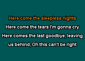 Here come the sleepless nights
Here come the tears I'm gonna cry
Here comes the last goodbye, leaving

us behind, Oh this can't be right