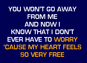 YOU WON'T GO AWAY
FROM ME
AND NOWI
KNOW THAT I DON'T
EVER HAVE TO WORRY
'CAUSE MY HEART FEELS
SO VERY FREE