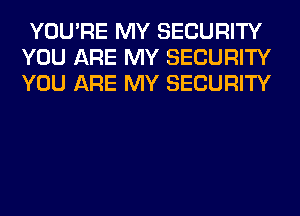 YOU'RE MY SECURITY
YOU ARE MY SECURITY
YOU ARE MY SECURITY