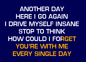 ANOTHER DAY
HERE I GO AGAIN
I DRIVE MYSELF INSANE
STOP T0 THINK
HOW COULD I FORGET
YOU'RE INITH ME
EVERY SINGLE DAY